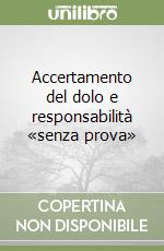 Accertamento del dolo e responsabilità «senza prova»