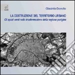 La costruzione del territorio urbano. Gli spazi verdi nella trasformazione della regione parigina libro