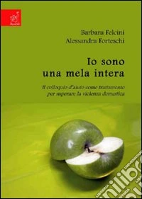Io sono una mela intera. Il colloquio d'aiuto come trattamento per superare la violenza domestica libro