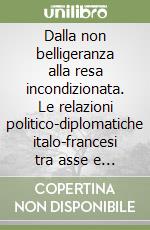 Dalla non belligeranza alla resa incondizionata. Le relazioni politico-diplomatiche italo-francesi tra asse e alleati libro