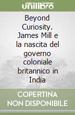 Beyond Curiosity. James Mill e la nascita del governo coloniale britannico in India libro