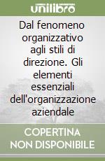 Dal fenomeno organizzativo agli stili di direzione. Gli elementi essenziali dell'organizzazione aziendale libro