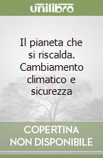 Il pianeta che si riscalda. Cambiamento climatico e sicurezza libro