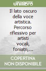 Il lato oscuro della voce artistica. Percorso riflessivo per artisti vocali, foniatri, insegnanti di canto e logopedisti libro