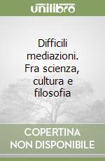 Difficili mediazioni. Fra scienza, cultura e filosofia libro