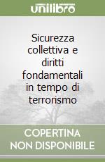 Sicurezza collettiva e diritti fondamentali in tempo di terrorismo libro