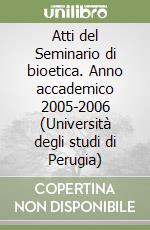 Atti del Seminario di bioetica. Anno accademico 2005-2006 (Università degli studi di Perugia) libro