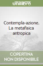 Contempla-azione. La metafisica antropica libro