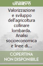 Valorizzazione e sviluppo dell'agricoltura collinare lombarda. Analisi socioeconomica e linee di intervento libro