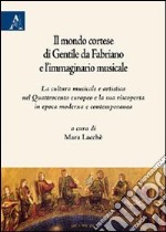 Il mondo cortese di Gentile da Fabriano e l'immaginario musicale. La cultura musicale e artistica nel Quattrocento europeo e la sua riscoperta in epoca moderna... libro