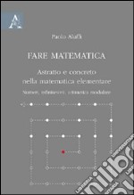 Fare matematica. Astratto e concreto nella matematica elementare. Numeri, infinitesimi, aritmetica modulare libro