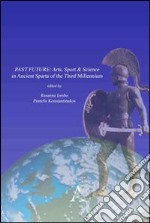 Past future. Arts, sport & science in ancient Sparta of the third millennium libro