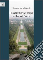 Le architetture per l'acqua nel parco di Caserta libro