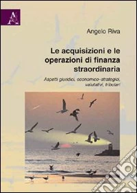 Le acquisizioni e le operazioni di finanza straordinaria. Aspetti giuridici, economico-strategici, valutativi, tributari libro