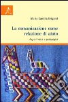 La comunicazione come relazione di aiuto. Aspetti etici e pedagogici libro