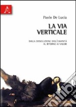 La via verticale. Dalla dissoluzione dell'umanità al ritorno ai valori libro