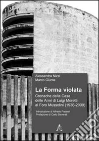 La forma violata. Cronache della Casa delle Armi di Luigi Moretti al Foro Mussolini (1936-2009) libro