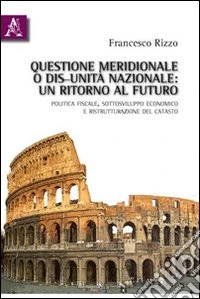 Questione meridionale o dis-unità nazionale. Un ritorno al futuro. Politica fiscale, sottosviluppo economico e ristrutturazione del catasto