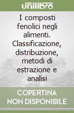 I composti fenolici negli alimenti. Classificazione, distribuzione, metodi di estrazione e analisi libro