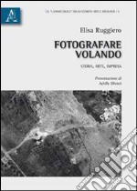 Fotografare volando. Storia, arte, impresa libro