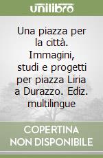 Una piazza per la città. Immagini, studi e progetti per piazza Liria a Durazzo. Ediz. multilingue libro