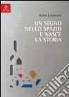 Un segno nello spazio e nasce la storia libro di Ludovico Anna