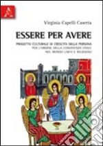 Essere per avere. Progetto culturale di crescita della persona per l'ordine della convivenza civile nel mondo laico e religioso