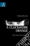 A Clockwork Orange. L'arte come ultra-violenza libro di Beccone Simona