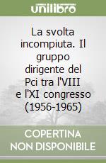 La svolta incompiuta. Il gruppo dirigente del Pci tra l'VIII e l'XI congresso (1956-1965) libro