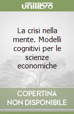 La crisi nella mente. Modelli cognitivi per le scienze economiche libro