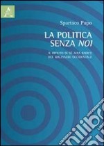 La politica senza noi. Il rifiuto di sè alla radice del malessere occidentale libro