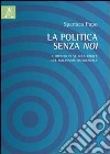 La politica senza noi. Il rifiuto di sè alla radice del malessere occidentale libro