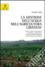 La gestione dell'acqua nell'agricoltura libanese. Analisi socio-economica di ipotesi alternative di riconversione irrigua nella piana di Baalbeck libro