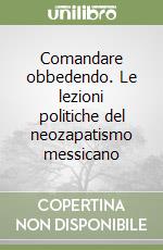 Comandare obbedendo. Le lezioni politiche del neozapatismo messicano libro