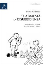 Sua Maestà la disubbidienza. Riflessioni per genitori stanchi di fare i sudditi libro