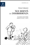 Sua Maestà la disubbidienza. Riflessioni per genitori stanchi di fare i sudditi libro