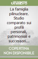 La famiglia pilinucleare. Studio comparato sui profili personali, patrimoniali e successori della famiglia fra prima e nuove unioni