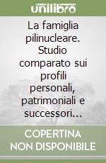 La famiglia pilinucleare. Studio comparato sui profili personali, patrimoniali e successori della famiglia fra prima e nuove unioni