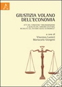 Giustizia volano dell'economia. Atti del Convegno «Organizzazione e qualità del servizio giustizia. Ricadute sul sistema socio-economico»