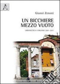 Un bicchiere mezzo vuoto. Urbanistica a Milano 2001-2011 libro