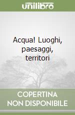 Acqua! Luoghi, paesaggi, territori libro