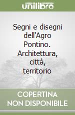 Segni e disegni dell'Agro Pontino. Architettura, città, territorio