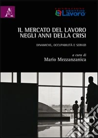 Il mercato del lavoro negli anni della crisi. Dinamiche, occupabilità e servizi libro