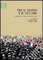 Tra il nuovo e il vecchio. I cambiamenti politici del nord Africa libro