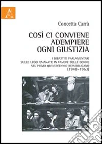 Così ci conviene adempiere ogni giustizia. I dibattiti parlamentari sulle leggi emanate in favore delle donne nel primo quindicennio repubblicano (1948-1963) libro