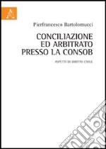 Conciliazione ed arbitrato presso la Consob. Aspetti di diritto civile libro