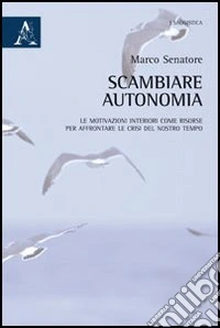 Scambiare autonomia. Le motivazioni interiori come risorse per affrontare le crisi del nostro tempo libro