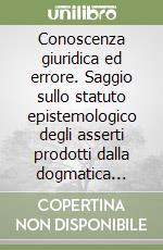 Conoscenza giuridica ed errore. Saggio sullo statuto epistemologico degli asserti prodotti dalla dogmatica giuridica