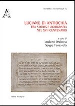 Luciano di Antiochia, tra storia e agiografia nel XVII centenario del martirio. Atti del primo Convegno nazionale di studio (Lusciano, 13-15 semttembre 2012) libro