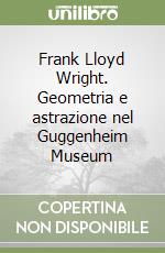 Frank Lloyd Wright. Geometria e astrazione nel Guggenheim Museum